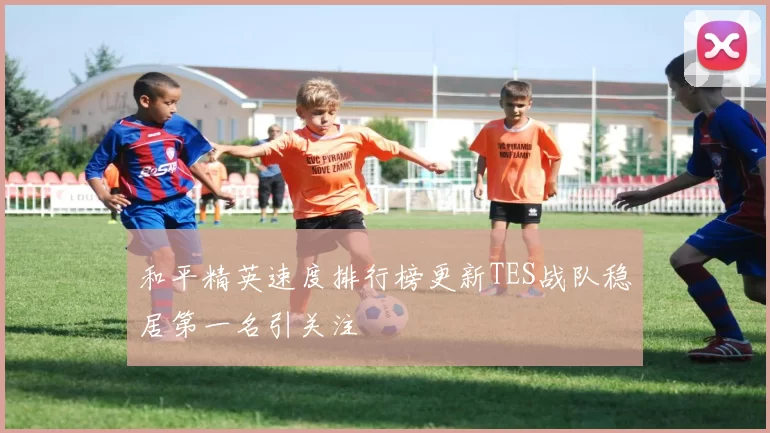 和平精英速度排行榜更新TES战队稳居第一名引关注