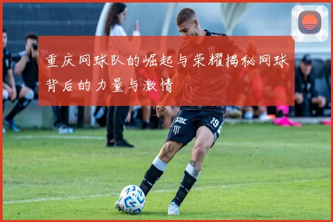 重庆网球队的崛起与荣耀揭秘网球背后的力量与激情