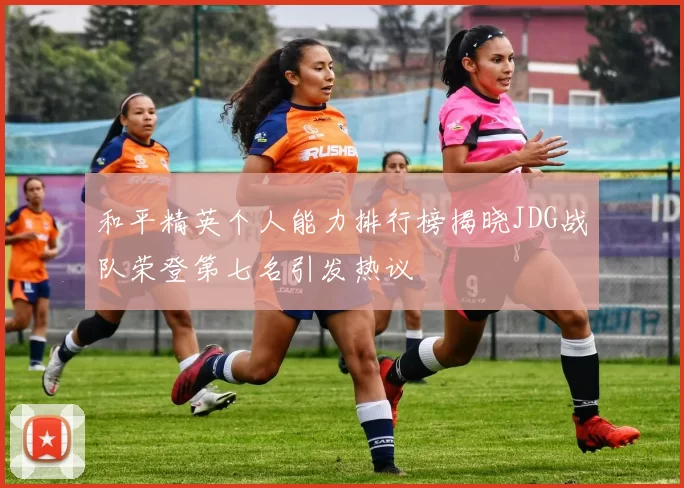 和平精英个人能力排行榜揭晓JDG战队荣登第七名引发热议