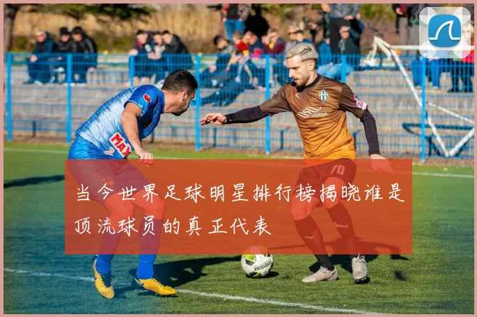 当今世界足球明星排行榜揭晓谁是顶流球员的真正代表