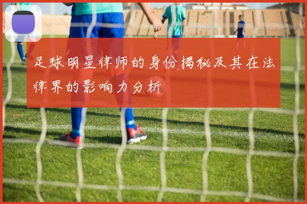 足球明星律师的身份揭秘及其在法律界的影响力分析