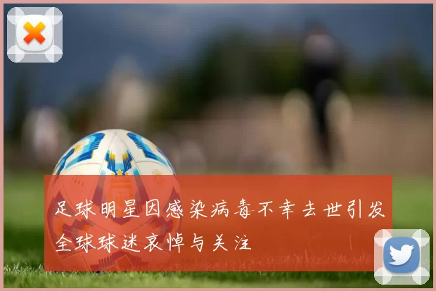 足球明星因感染病毒不幸去世引发全球球迷哀悼与关注