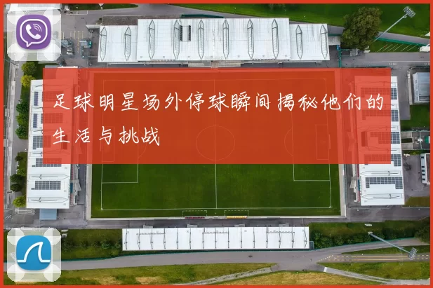 足球明星场外停球瞬间揭秘他们的生活与挑战