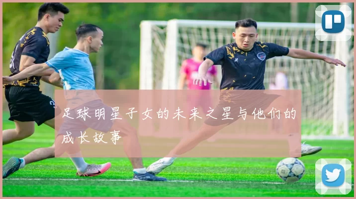 足球明星子女的未来之星与他们的成长故事