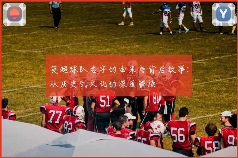 英超球队名字的由来与背后故事：从历史到文化的深度解读