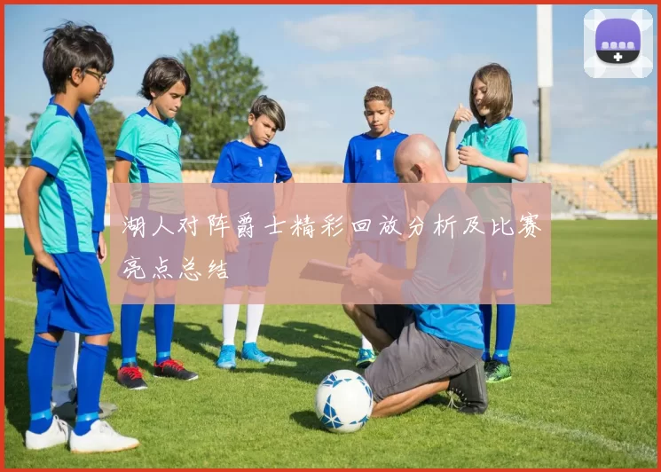 湖人对阵爵士精彩回放分析及比赛亮点总结