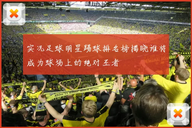 实况足球明星踢球排名榜揭晓谁将成为球场上的绝对王者