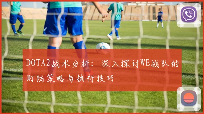DOTA2战术分析：深入探讨WE战队的盯防策略与执行技巧