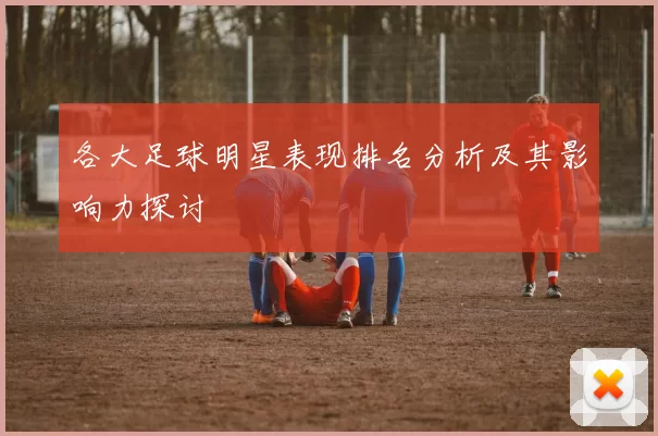 各大足球明星表现排名分析及其影响力探讨