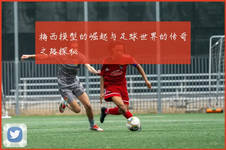 梅西模型的崛起与足球世界的传奇之路探秘