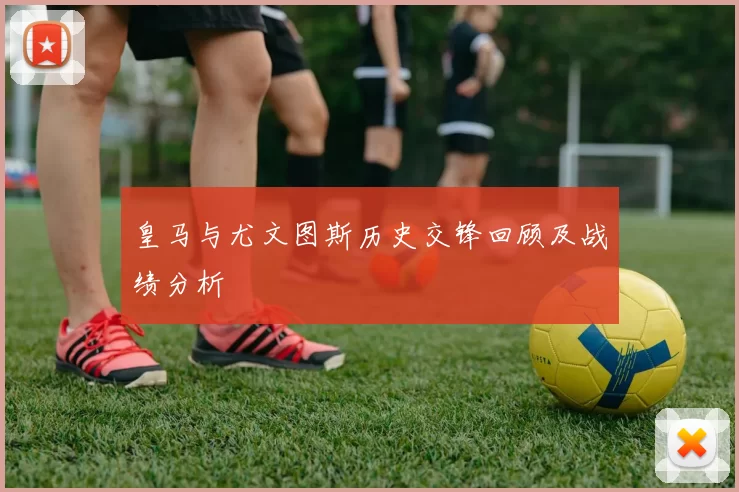 皇马与尤文图斯历史交锋回顾及战绩分析