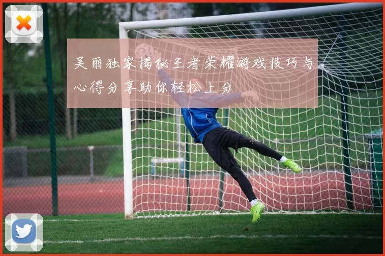 吴丽独家揭秘王者荣耀游戏技巧与心得分享助你轻松上分