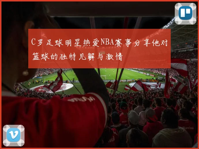C罗足球明星热爱NBA赛事分享他对篮球的独特见解与激情