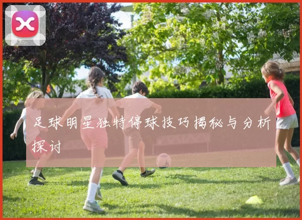 足球明星独特停球技巧揭秘与分析探讨
