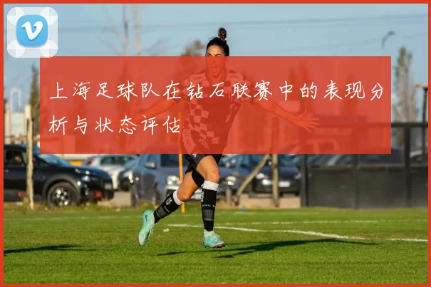 上海足球队在钻石联赛中的表现分析与状态评估