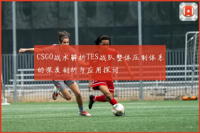 CSGO战术解析TES战队整体压制体系的深度剖析与应用探讨