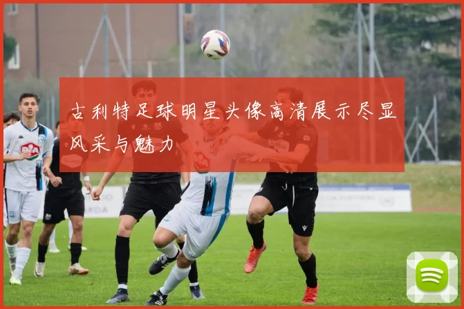 古利特足球明星头像高清展示尽显风采与魅力