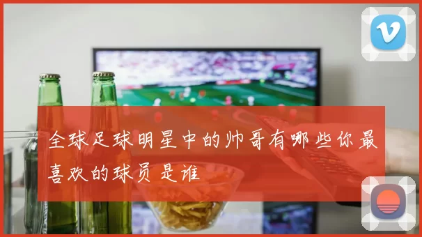 全球足球明星中的帅哥有哪些你最喜欢的球员是谁
