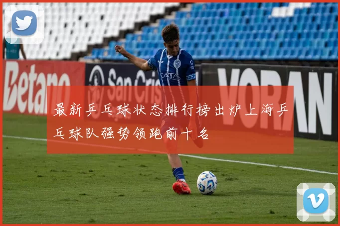 最新乒乓球状态排行榜出炉上海乒乓球队强势领跑前十名