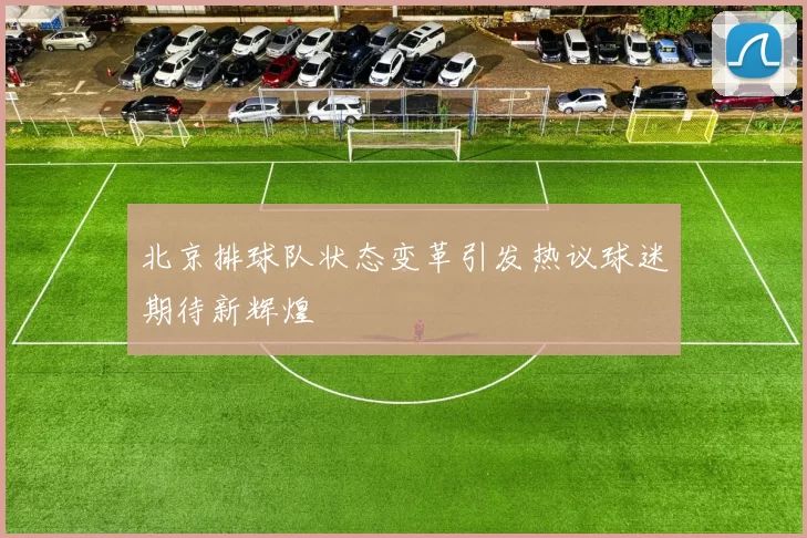 北京排球队状态变革引发热议球迷期待新辉煌