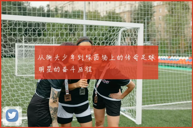 从街头少年到绿茵场上的传奇足球明星的奋斗历程