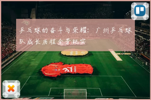 乒乓球的奋斗与荣耀：广州乒乓球队成长历程全景纪实