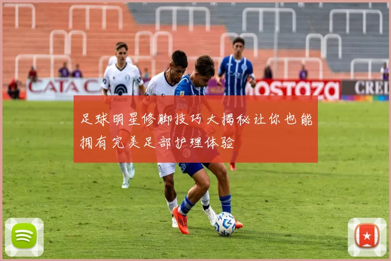 足球明星修脚技巧大揭秘让你也能拥有完美足部护理体验