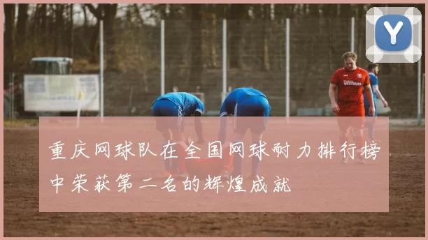 重庆网球队在全国网球耐力排行榜中荣获第二名的辉煌成就