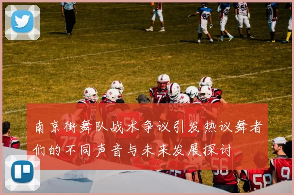 南京街舞队战术争议引发热议舞者们的不同声音与未来发展探讨