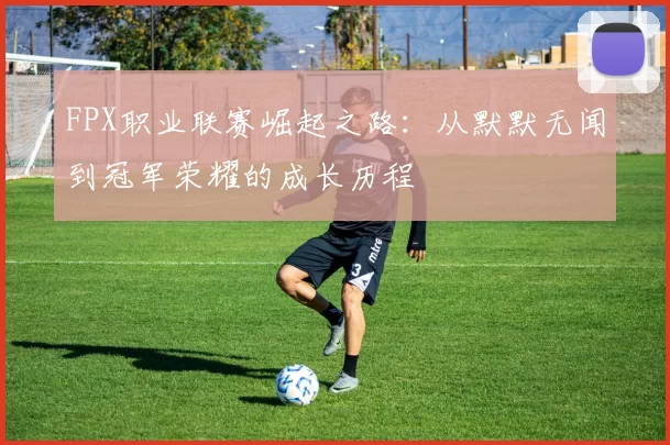 FPX职业联赛崛起之路：从默默无闻到冠军荣耀的成长历程