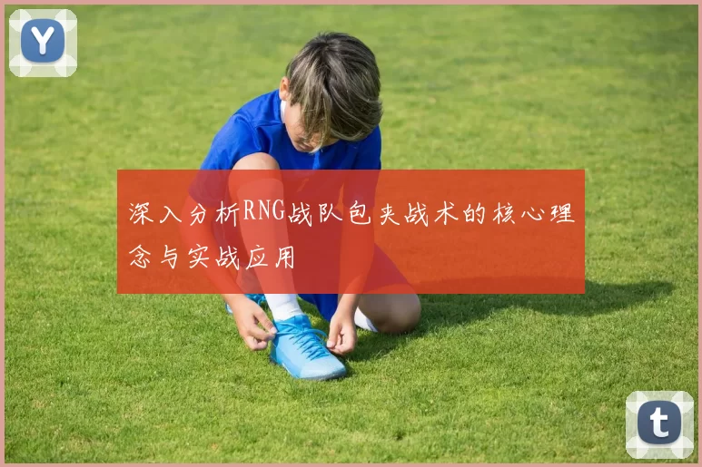 深入分析RNG战队包夹战术的核心理念与实战应用