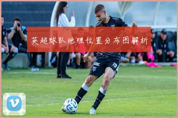 英超球队地理位置分布图解析