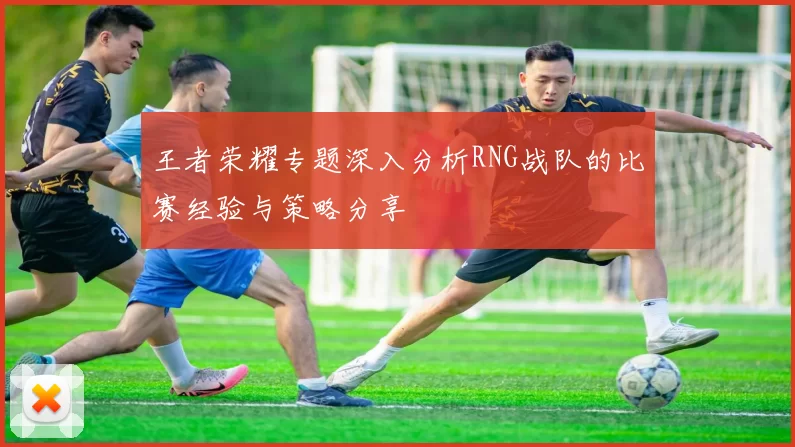 王者荣耀专题深入分析RNG战队的比赛经验与策略分享