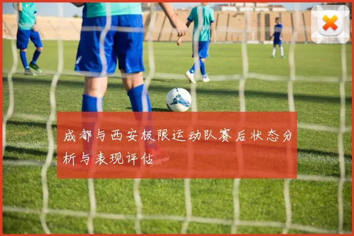 成都与西安极限运动队赛后状态分析与表现评估
