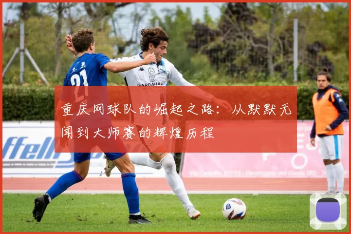 重庆网球队的崛起之路：从默默无闻到大师赛的辉煌历程