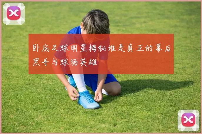 卧底足球明星揭秘谁是真正的幕后黑手与球场英雄