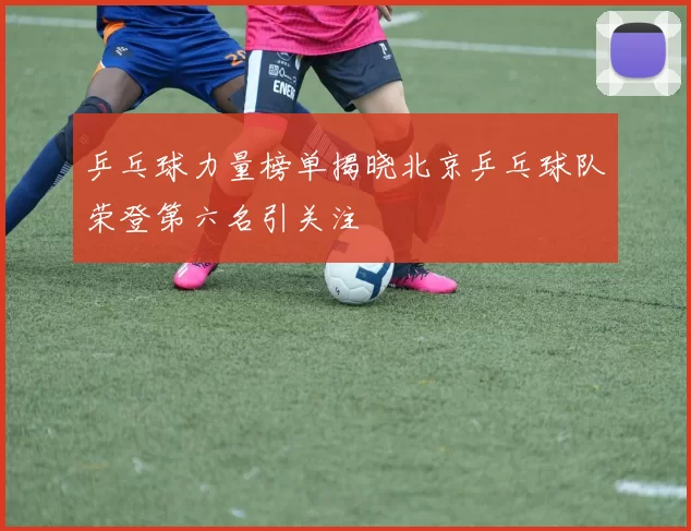乒乓球力量榜单揭晓北京乒乓球队荣登第六名引关注