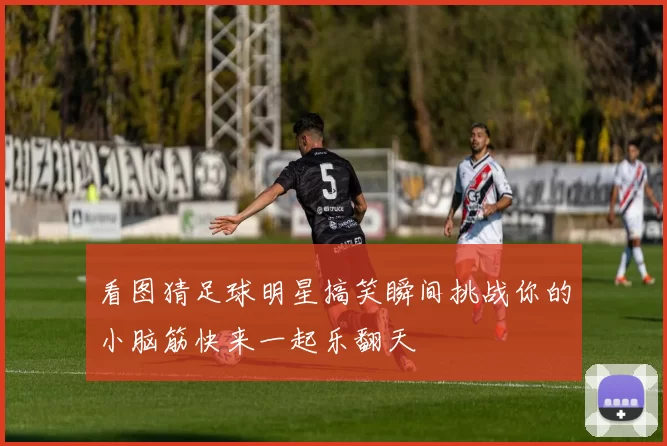 看图猜足球明星搞笑瞬间挑战你的小脑筋快来一起乐翻天