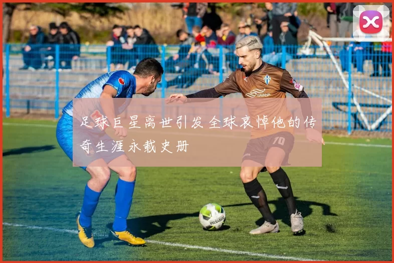 足球巨星离世引发全球哀悼他的传奇生涯永载史册