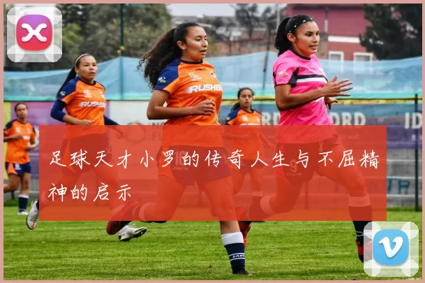 足球天才小罗的传奇人生与不屈精神的启示