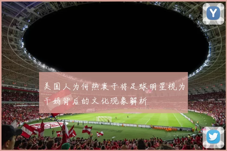 美国人为何热衷于将足球明星视为干妈背后的文化现象解析