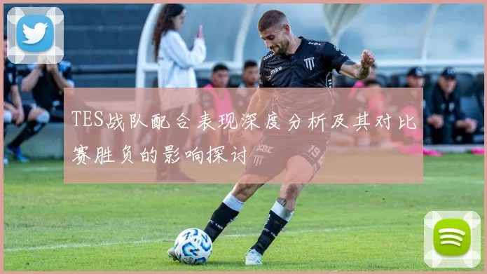 TES战队配合表现深度分析及其对比赛胜负的影响探讨