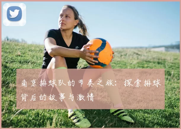 南京排球队的节奏之旅：探索排球背后的故事与激情