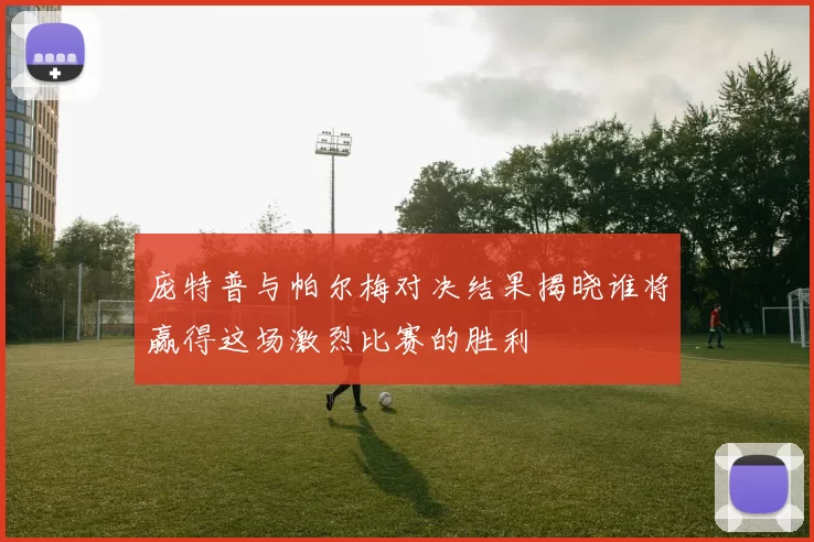 庞特普与帕尔梅对决结果揭晓谁将赢得这场激烈比赛的胜利