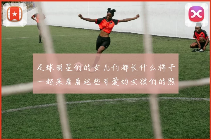 足球明星们的女儿们都长什么样子一起来看看这些可爱的女孩们的照片吧