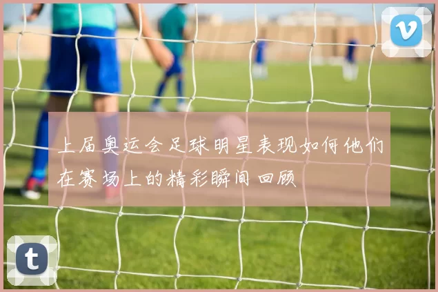 上届奥运会足球明星表现如何他们在赛场上的精彩瞬间回顾