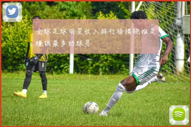 全球足球明星收入排行榜揭晓谁是赚钱最多的球员