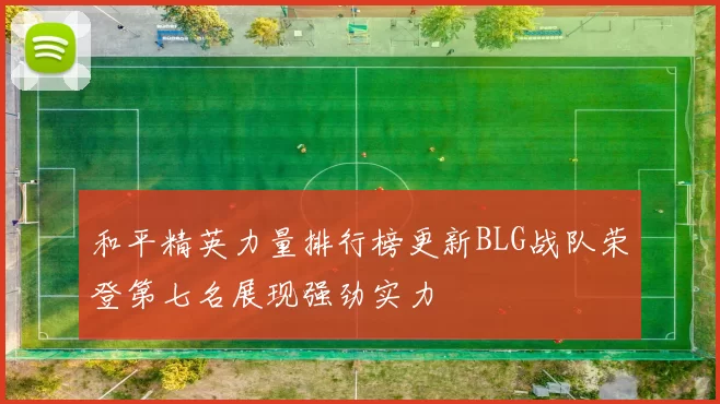 和平精英力量排行榜更新BLG战队荣登第七名展现强劲实力