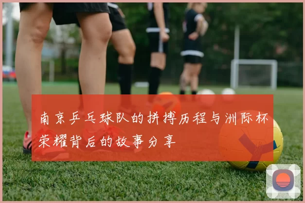 南京乒乓球队的拼搏历程与洲际杯荣耀背后的故事分享