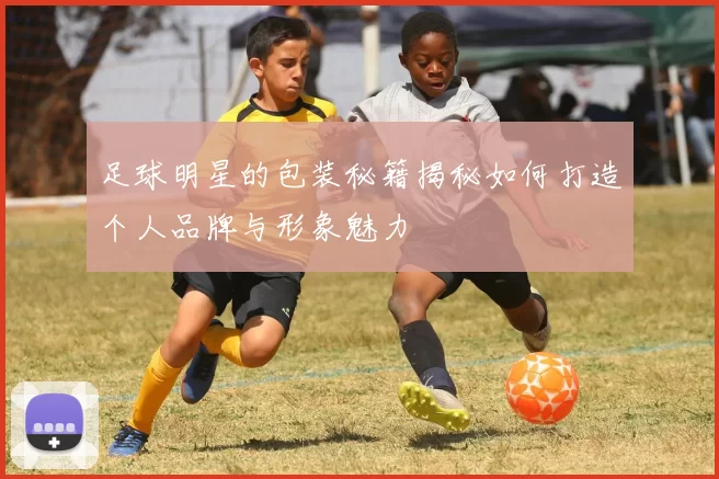 足球明星的包装秘籍揭秘如何打造个人品牌与形象魅力